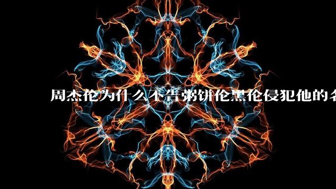 周杰伦为什么不告粥饼伦黑伦侵犯他的名誉权?