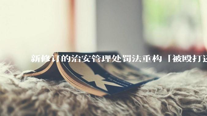 新修订的治安管理处罚法重构「被殴打还手即互殴」的认定标准，明确正当防卫免处罚，怎样从法律角度解读？