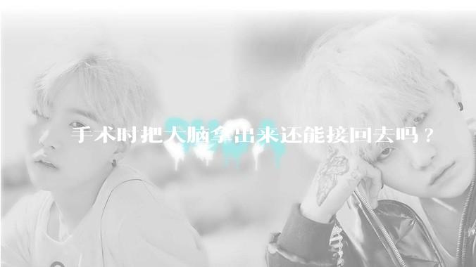 手术时把大脑拿出来还能接回去吗?
