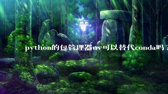 python的包管理器uv可以替代conda吗?