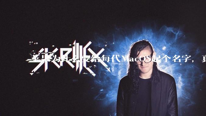 苹果为什么要给每代MacOS起个名字，真以为人们记得住分得清吗？