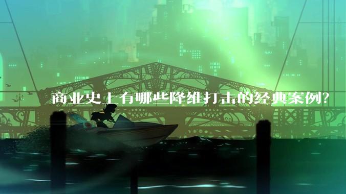 商业史上有哪些降维打击的经典案例？