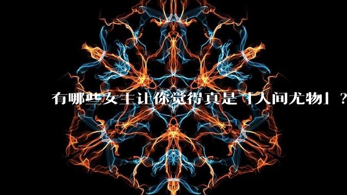 有哪些女主让你觉得真是「人间尤物」？