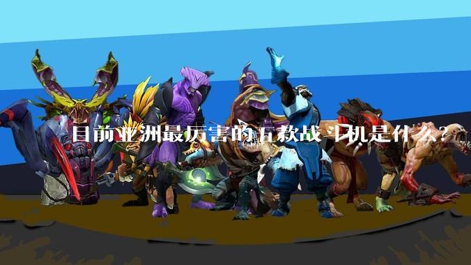 目前亚洲最厉害的五款战斗机是什么？