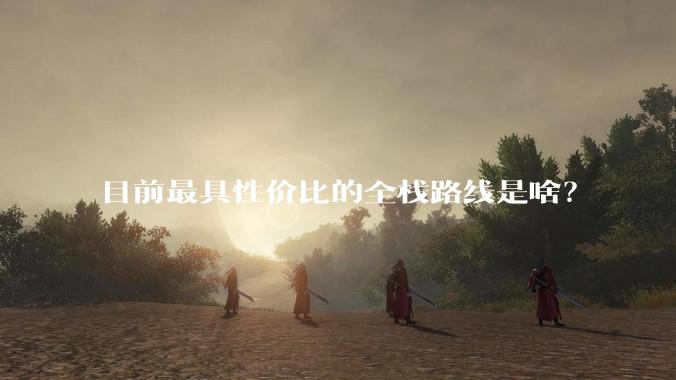 目前最具性价比的全栈路线是啥？