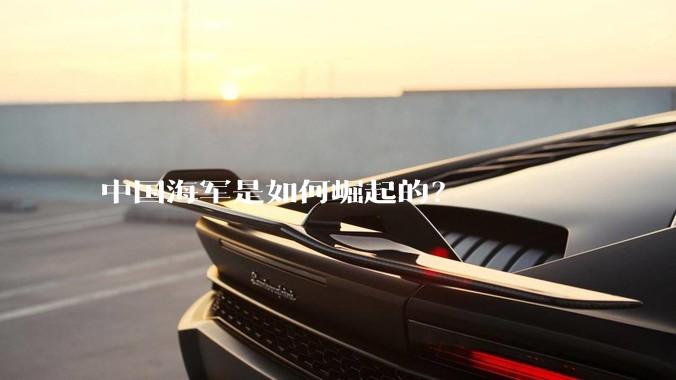 中国海军是如何崛起的？