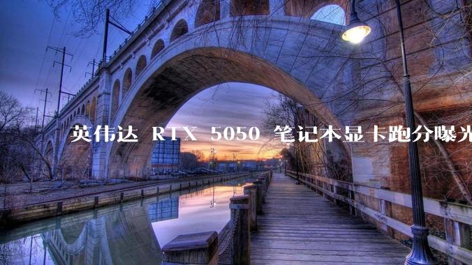 英伟达 RTX 5050 笔记本显卡跑分曝光，该显卡有哪些亮点？