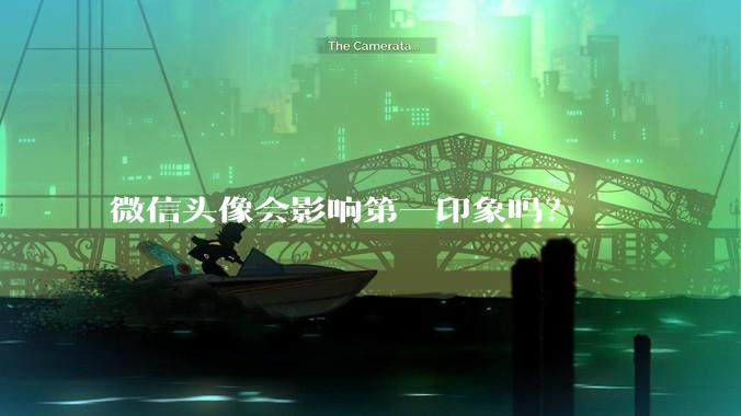 微信头像会影响第一印象吗？