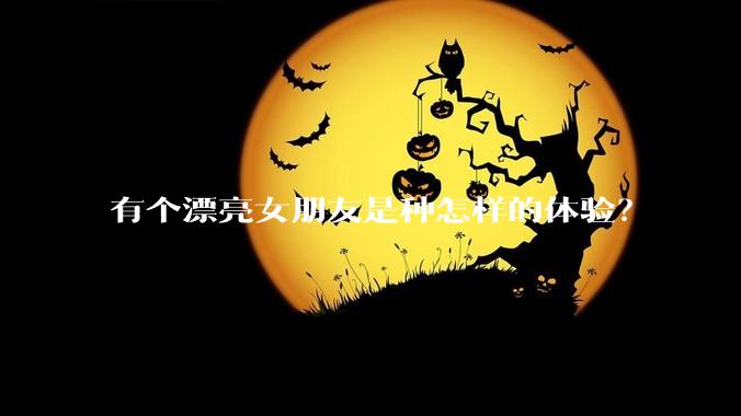 有个漂亮女朋友是种怎样的体验？