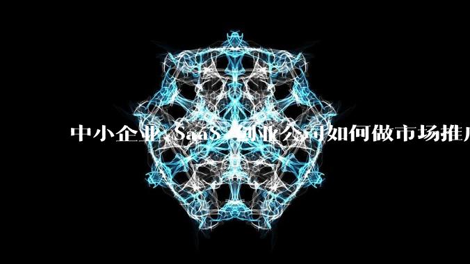 中小企业 SaaS 创业公司如何做市场推广？