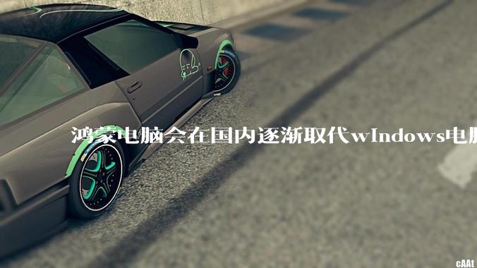 鸿蒙电脑会在国内逐渐取代windows电脑吗？