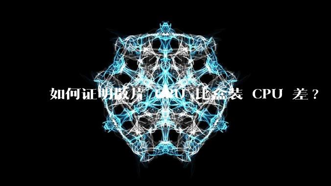 如何证明散片 CPU 比盒装 CPU 差?